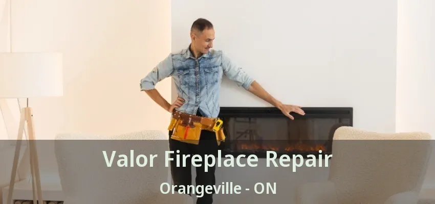 Valor Fireplace Repair Orangeville - ON Valor Fireplace Repair Orangeville - ON